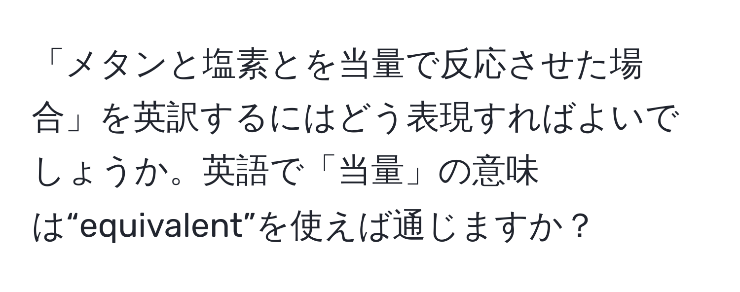 「メタンと塩素とを当量で反応させた場合」を英訳するにはどう表現すればよいでしょうか。英語で「当量」の意味は“equivalent”を使えば通じますか？