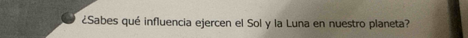 ¿Sabes qué influencia ejercen el Sol y la Luna en nuestro planeta?