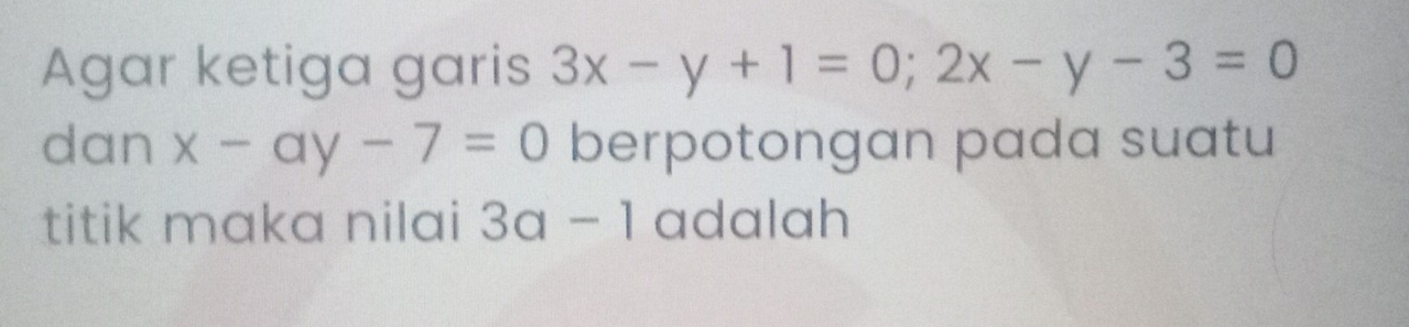 Agar ketiga garis 3x-y+1=0; 2x-y-3=0
dan x-ay-7=0 berpotongan pada suatu
titik maka nilai 3a-1 adalah