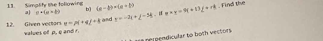 Simplify the following (_ a-_ b)* (_ a+_ b). Find the 
a) a· (a* _ b) b) 
12. Given vectors _ u=pi+q_ j+_ k and _ v=-2i+j-5k. If u* _ v=9i+13_ j+rk
values of p, q and r. 
re nerpendicular to both vectors