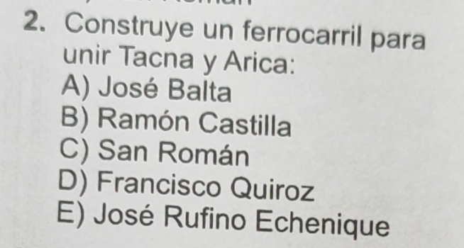 Construye un ferrocarril para
unir Tacna y Arica:
A) José Balta
B) Ramón Castilla
C) San Román
D) Francisco Quiroz
E) José Rufino Echenique