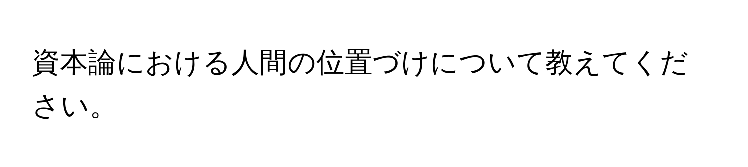 資本論における人間の位置づけについて教えてください。