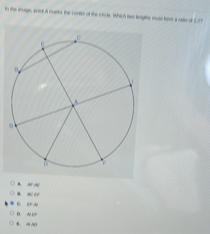 In the image, point A marks the center of the circle. Which two lengths must form a ratio of 127
A. AFAE
B. BC EF
C. EF Al
B. Al EF
E. Al AD