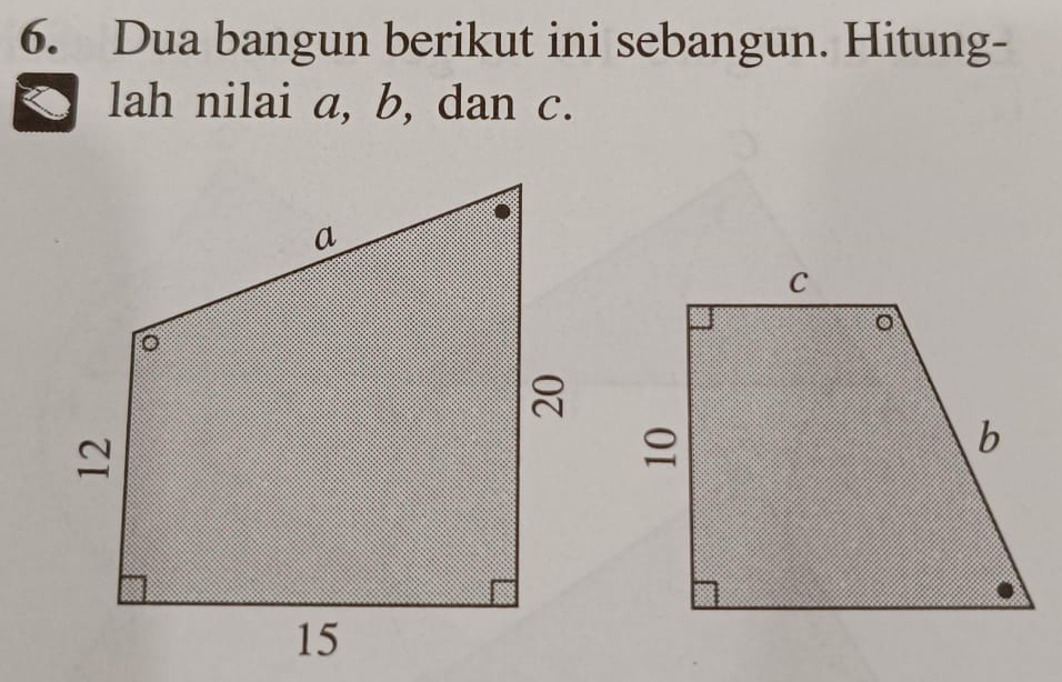 Dua bangun berikut ini sebangun. Hitung- 
lah nilai a, b, dan c.