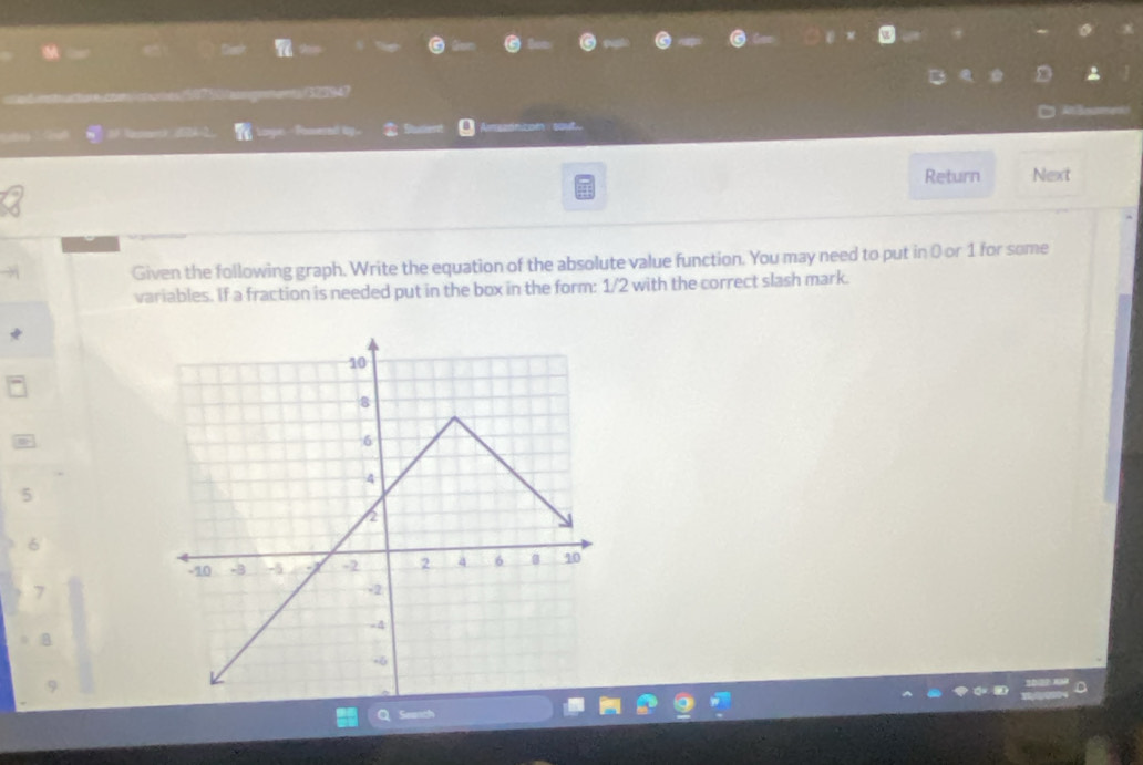 a 
* Nasmnk (A 2 
Return Next 
Given the following graph. Write the equation of the absolute value function. You may need to put in 0 or 1 for some 
variables. If a fraction is needed put in the box in the form: 1/2 with the correct slash mark.
5