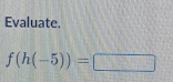 Evaluate.
f(h(-5))=□