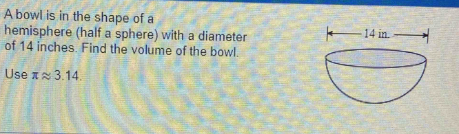 A bowl is in the shape of a 
hemisphere (half a sphere) with a diameter 
of 14 inches. Find the volume of the bowl. 
Use π approx 3.14.