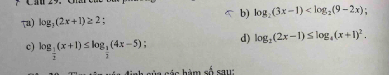 Cầu 
b) log _2(3x-1) ; 
τa) log _3(2x+1)≥ 2; 
d) log _2(2x-1)≤ log _4(x+1)^2. 
c) log _ 1/2 (x+1)≤ log _ 1/2 (4x-5); 
c ủ a c ác hàm số sau: