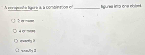 A composite figure is a combination of _figures into one object.
2 or more
4 or more
exactly 3
exactly 2