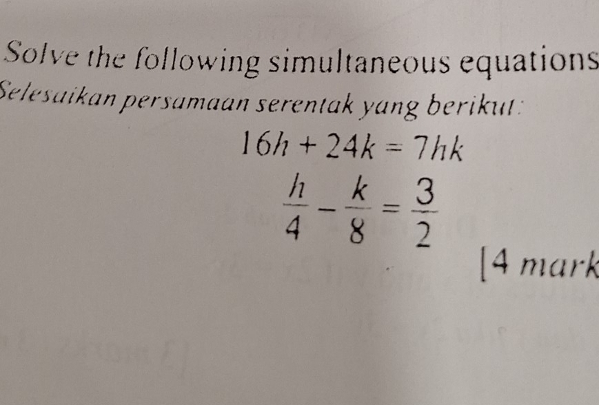 Solve the following simultaneous equations 
Selesaikan persamaan serentak yang berikut :
16h+24k=7hk
 h/4 - k/8 = 3/2 
[4 mark