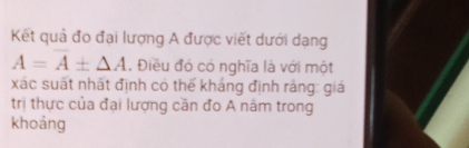 Kết quả đo đại lượng A được viết dưới dạng
A=A± △ A. Điều đó có nghĩa là với một 
xác suất nhất định có thể kháng định răng: giá 
trị thực của đại lượng cần đo A nâm trong 
khoảng