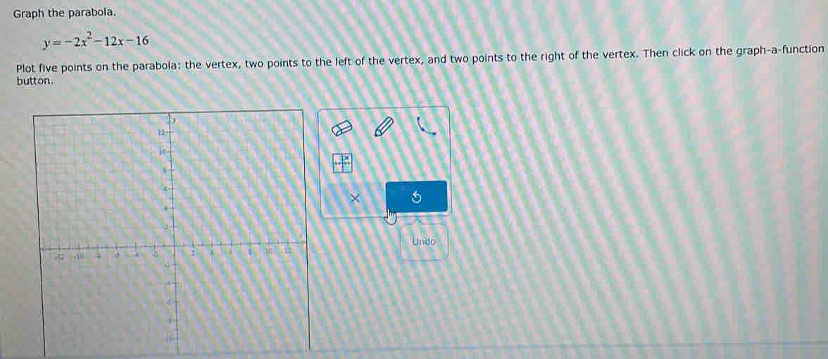 Graph the parabola.
y=-2x^2-12x-16
Plot five points on the parabola: the vertex, two points to the left of the vertex, and two points to the right of the vertex. Then click on the graph-a-function 
button. 
× 5 
Undo