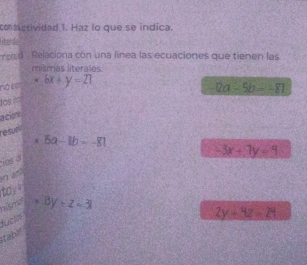 conmactividad 1. Haz lo que se indica.
litenla
mpa Relaciona con una línea las ecuaciones que tienen las
mismas literales.
no e . 6x+y=21
12a-5b=-81
osn
acione
resue
6a-11b=-81
-3x+7y=9
cios 
n ar
toy
nism =By+z=31
ductos
2y+4z=24
tabin