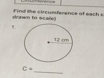 Circumference 
Find the circumference of each c 
drawn to scale) 
1. 
_
C=