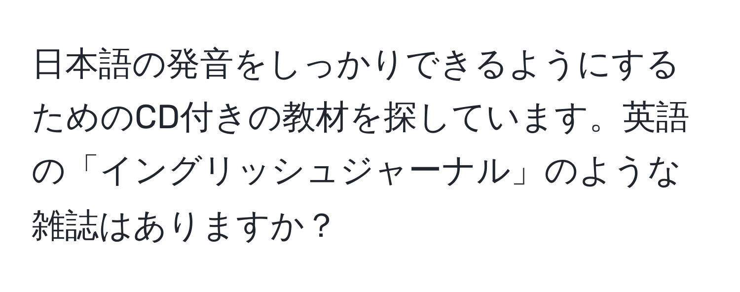 日本語の発音をしっかりできるようにするためのCD付きの教材を探しています。英語の「イングリッシュジャーナル」のような雑誌はありますか？