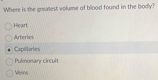 Where is the greatest volume of blood found in the body?
Heart
Arteries
Capillaries
Pulmonary circuit
Veins