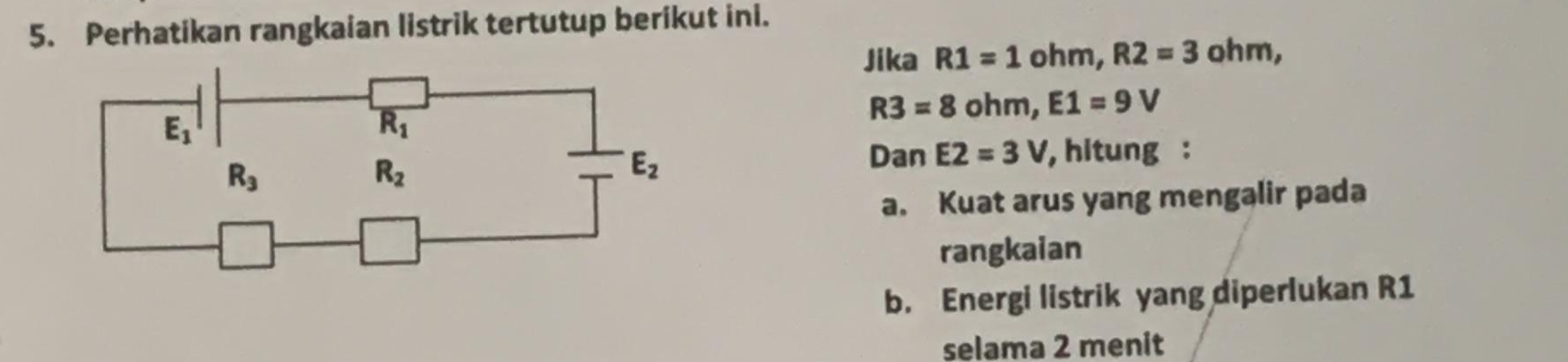 Perhatikan rangkaian listrik tertutup berikut ini.
Jika R1=1 ( ɔhm, R2=3c hm,
R3=8 ohm, E1=9V
Dan E2=3V , hitung :
a. Kuat arus yang mengalir pada
rangkaian
b. Energi listrik yang diperlukan R1
selama 2 menit