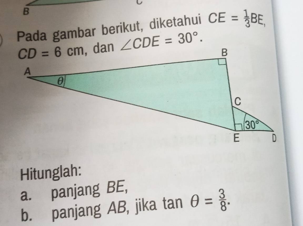 Pada gambar berikut, diketahui CE= 1/3 BE,
∠ CDE=30°.
Hitunglah:
a. panjang BE,
b. panjang AB, jika tan θ = 3/8 .