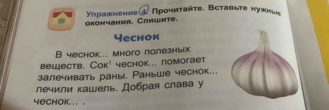 γπражнение⑷ Прочиτайте. Вставьте нужные 
окончания. Слишите. 
Yeсhоk 
В чеснок... много полезных 
веществ. Сок¹ чеснок... помогает 
залечивать раны. Раньше чеснок... 
лечили кашель. Добрая слава у 
4echok... .