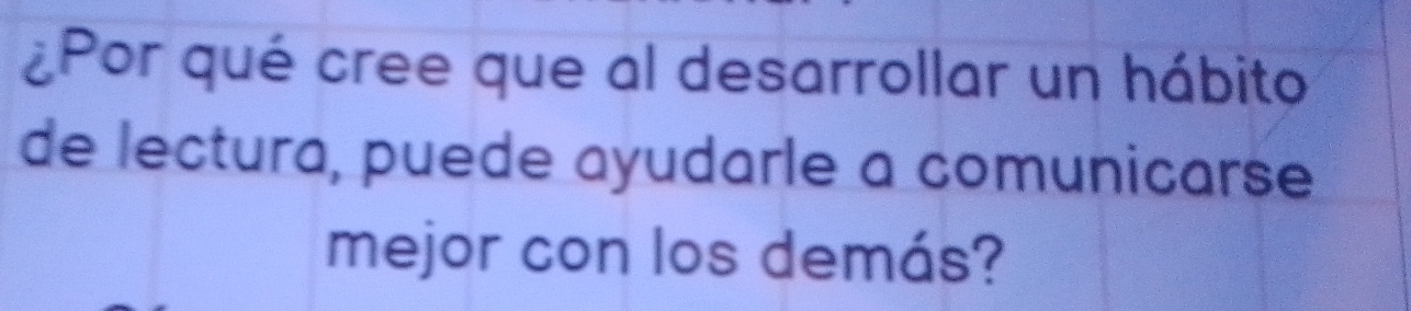 ¿Por qué cree que al desarrollar un hábito 
de lectura, puede ayudarle a comunicarse 
mejor con los demás?