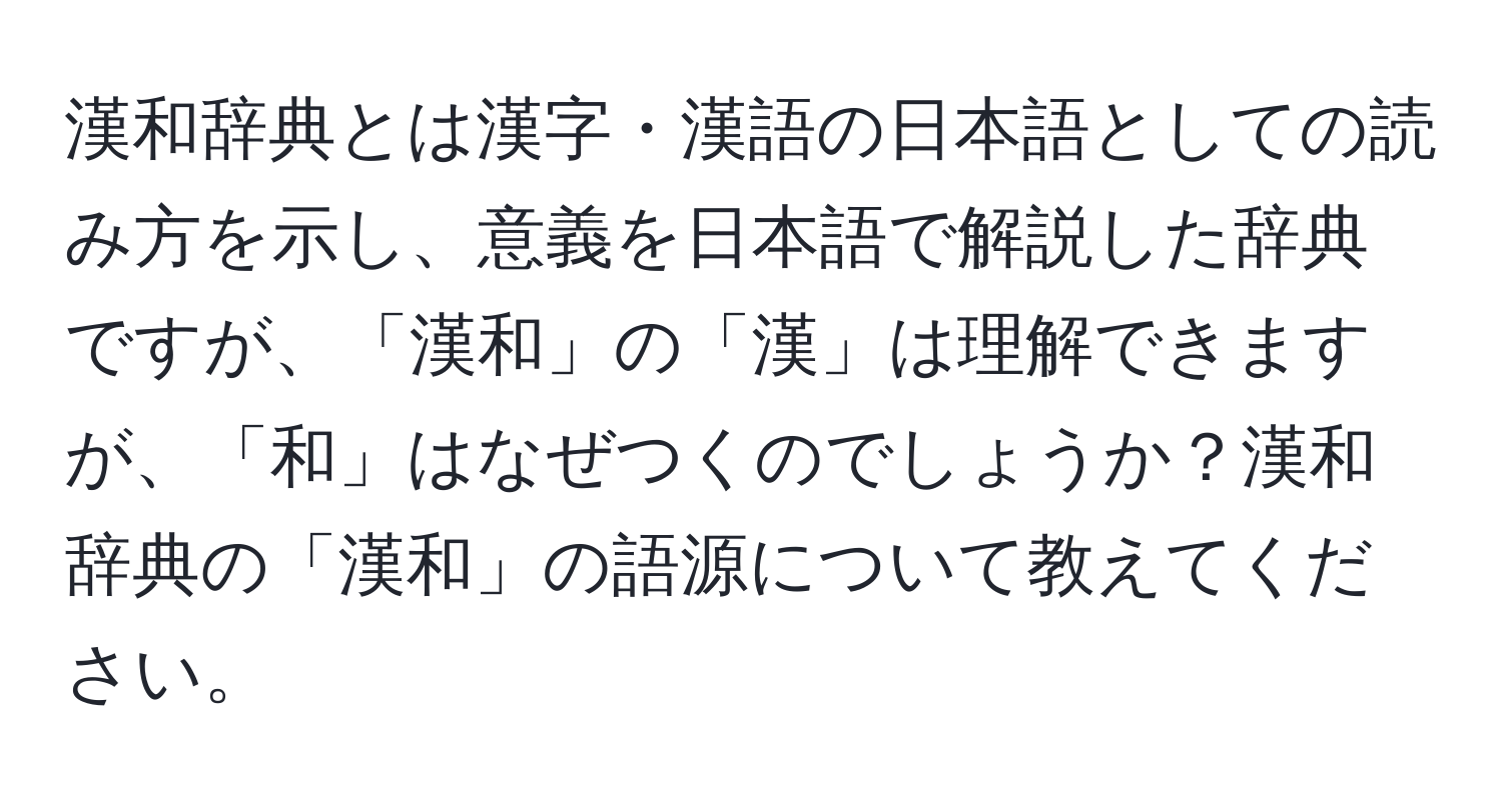 漢和辞典とは漢字・漢語の日本語としての読み方を示し、意義を日本語で解説した辞典ですが、「漢和」の「漢」は理解できますが、「和」はなぜつくのでしょうか？漢和辞典の「漢和」の語源について教えてください。