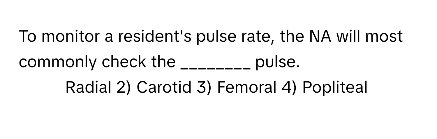 To monitor a resident's pulse rate, the NA will most commonly check the ________ pulse.

1) Radial 2) Carotid 3) Femoral 4) Popliteal