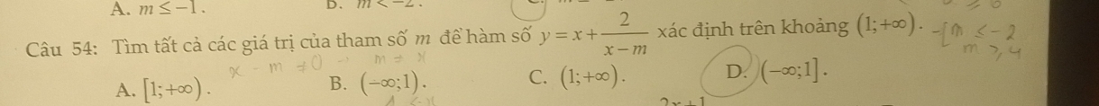 A. m≤ -1. D.
Câu 54: Tìm tất cả các giá trị của tham số m để hàm số y=x+ 2/x-m  xác định trên khoảng (1;+∈fty ).
D. (-∈fty ;1].
A. [1;+∈fty ).
C.
B. (-∈fty ;1). (1;+∈fty ).