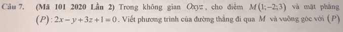 (Mã 101 2020 Lần 2) Trong không gian Oxyz, cho diểm M(1;-2;3) và mặt phăng 
(P): 2x-y+3z+1=0. Viết phương trình của đường thẳng đi qua M và vuông góc với (P)