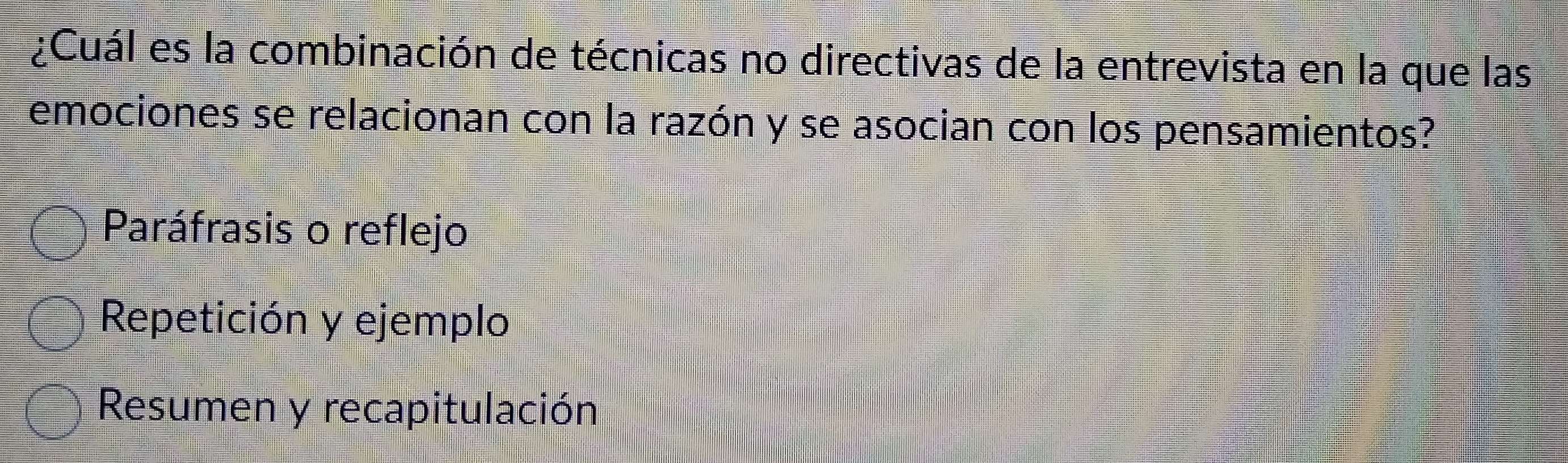 ¿Cuál es la combinación de técnicas no directivas de la entrevista en la que las
emociones se relacionan con la razón y se asocian con los pensamientos?
Paráfrasis o reflejo
Repetición y ejemplo
Resumen y recapitulación