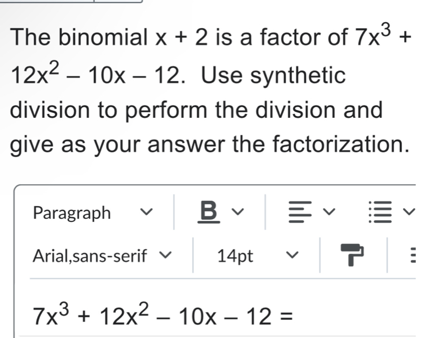 The binomial x+2 is a factor of 7x^3+
12x^2-10x-12. Use synthetic 
division to perform the division and 
give as your answer the factorization. 
Paragraph B v 
. 
Arial,sans-serif 14pt :
7x^3+12x^2-10x-12=