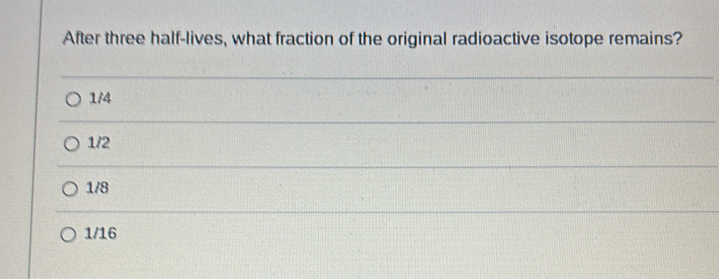 After three half-lives, what fraction of the original radioactive isotope remains?
1/4
1/2
1/8
1/16