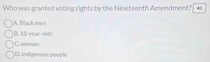 Who was granted voting rights by the Nineteenth Amendment? 40
A. Black men
B. 18-year -olds
C. women
D. Indigenous people