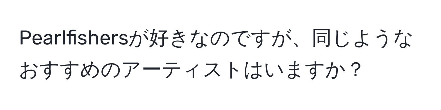 Pearlfishersが好きなのですが、同じようなおすすめのアーティストはいますか？