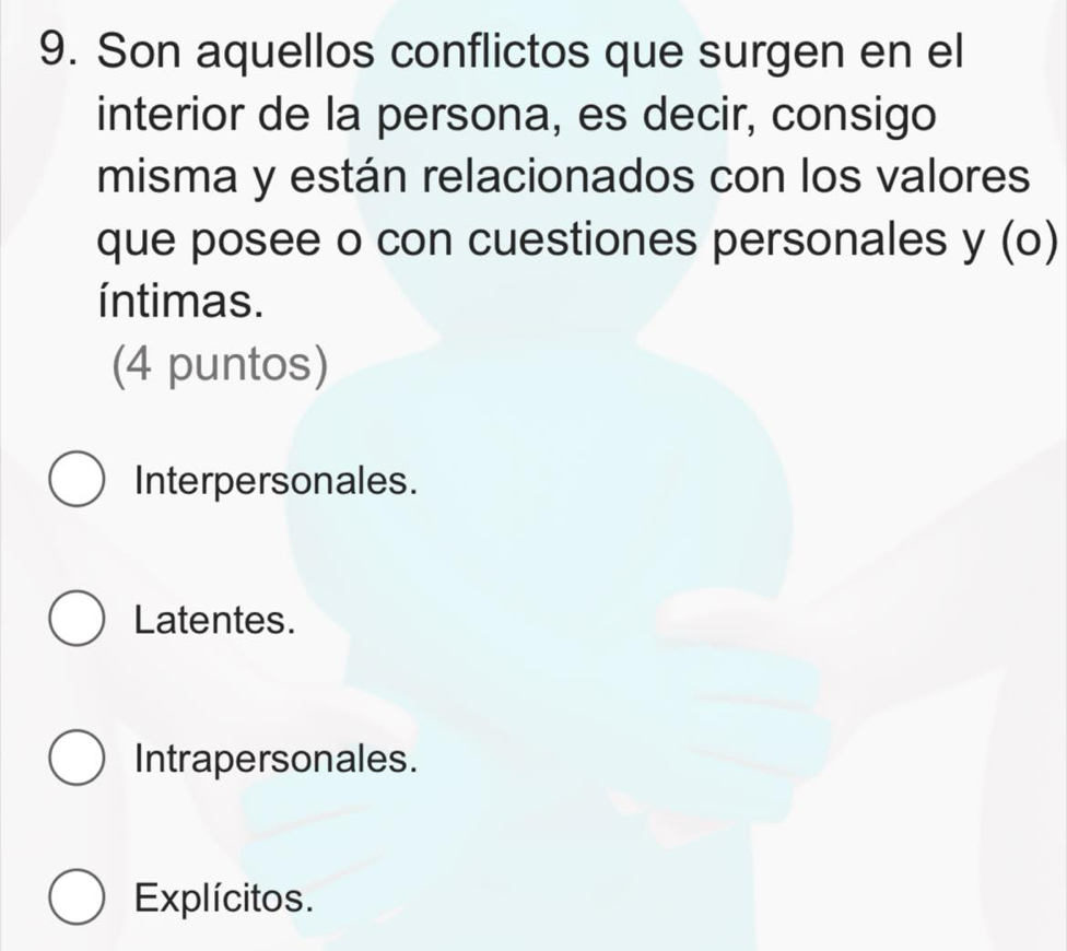 Son aquellos conflictos que surgen en el
interior de la persona, es decir, consigo
misma y están relacionados con los valores
que posee o con cuestiones personales y (o)
íntimas.
(4 puntos)
Interpersonales.
Latentes.
Intrapersonales.
Explícitos.