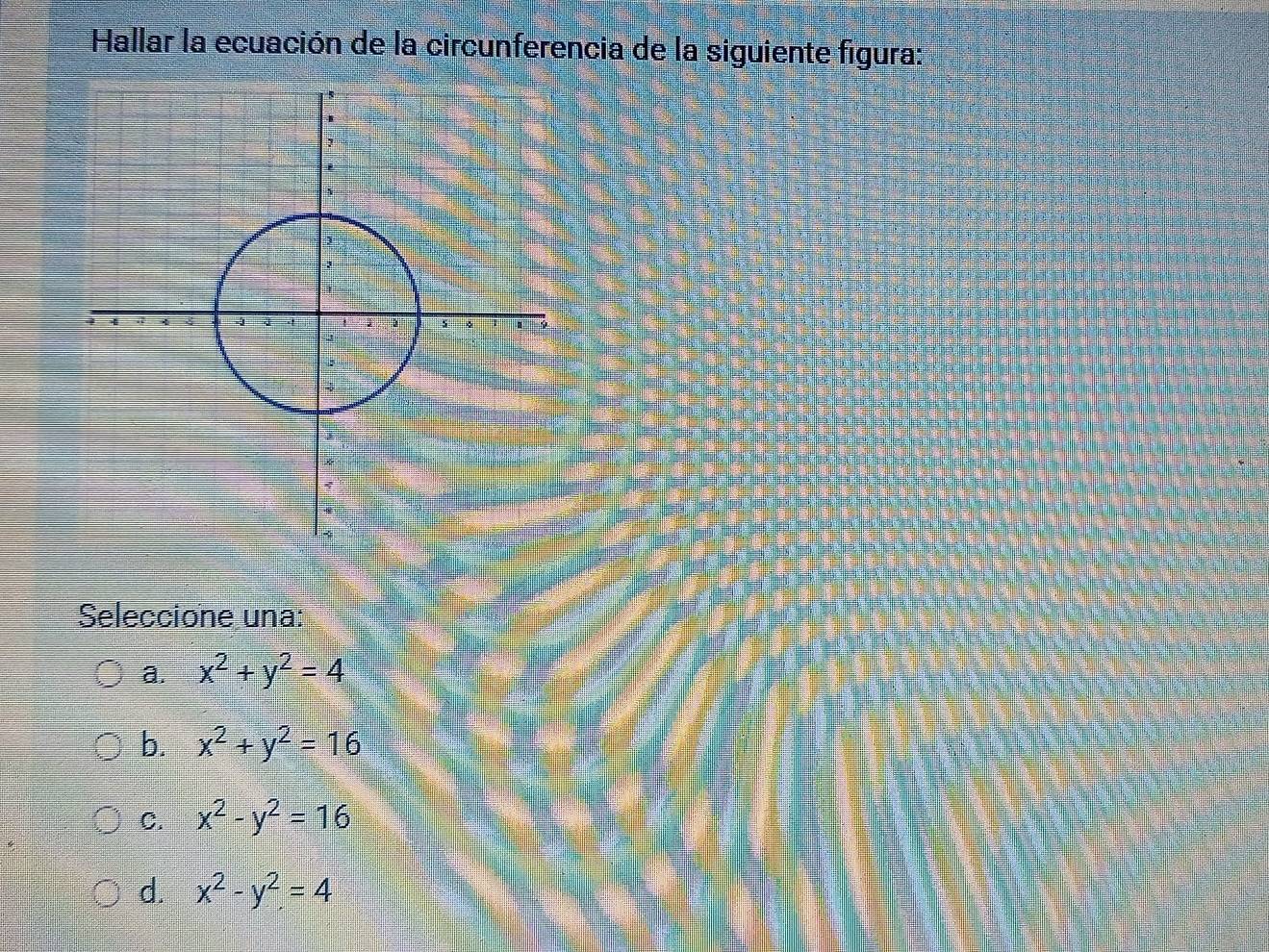 Hallar la ecuación de la circunferencia de la siguiente figura:
Seleccione una:
a. x^2+y^2=4
b. x^2+y^2=16
C. x^2-y^2=16
d. x^2-y^2=4