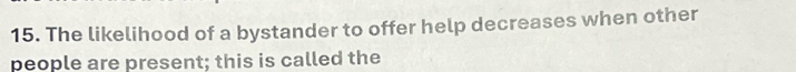 The likelihood of a bystander to offer help decreases when other 
people are present; this is called the
