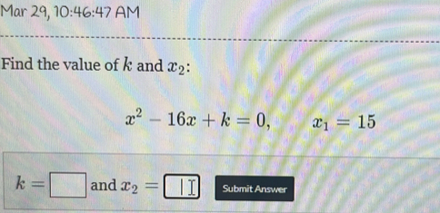 Mar 29, 10:46:47 AM 
Find the value of k and x_2 :
x^2-16x+k=0, x_1=15
k=□ and x_2= II Submit Answer