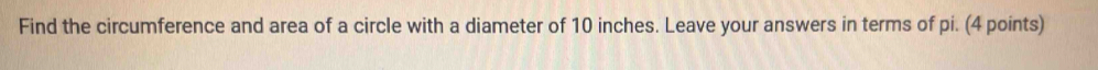 Find the circumference and area of a circle with a diameter of 10 inches. Leave your answers in terms of pi. (4 points)