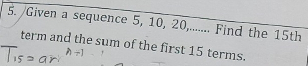 Given a sequence 5, 10, 20,....... Find the 15th
term and the sum of the first 15 terms.