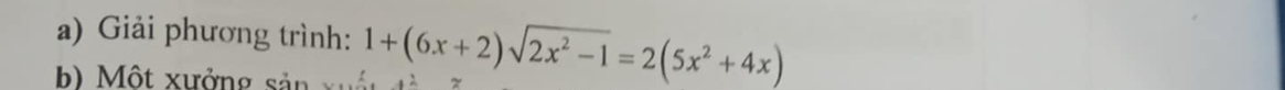 Giải phương trình: 
b) Một xưởng sản 1+(6x+2)sqrt(2x^2-1)=2(5x^2+4x)