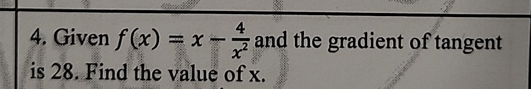 Given f(x)=x- 4/x^2  and the gradient of tangent 
is 28. Find the value of x.