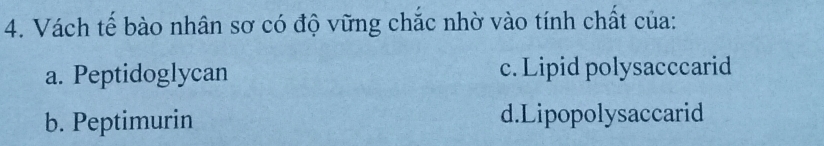 Vách tế bào nhân sơ có độ vững chắc nhờ vào tính chất của:
a. Peptidoglycan c. Lipid polysacccarid
b. Peptimurin d.Lipopolysaccarid