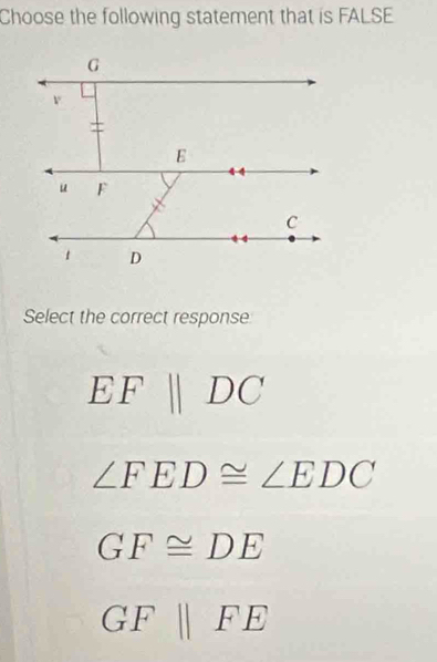 Choose the following statement that is FALSE
Select the correct response
EFparallel DC
∠ FED≌ ∠ EDC
GF≌ DE
GF||FE