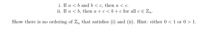 If a and b , then a . 
ii. If a , then a+c for all c∈ Z_n. 
Show there is no ordering of Z_n that satisfies (i) and (ii). Hint: either 0<1</tex> or 0>1.