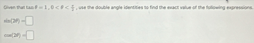 Given that tan θ =1, 0 , use the double angle identities to find the exact value of the following expressions.
sin (2θ )=□
cos (2θ )=□