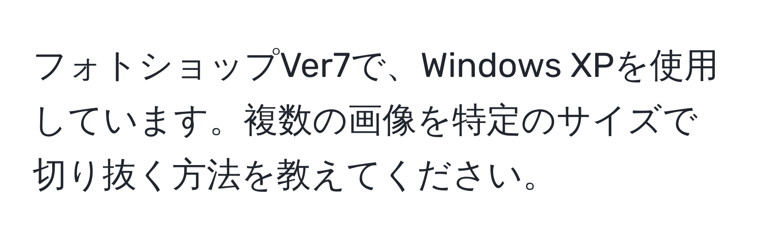 フォトショップVer7で、Windows XPを使用しています。複数の画像を特定のサイズで切り抜く方法を教えてください。