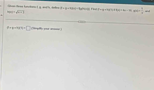 Given three functions f, g. and h, define (fcirc gcirc h)(x)=f[g(h(x)]) Find (fcirc gcirc h)(1) i f(x)=4x-16, g(x)= 1/x  , and
h(x)=sqrt(x+3)
(fcirc gcirc h)(1)=□ (Simplify your answer)