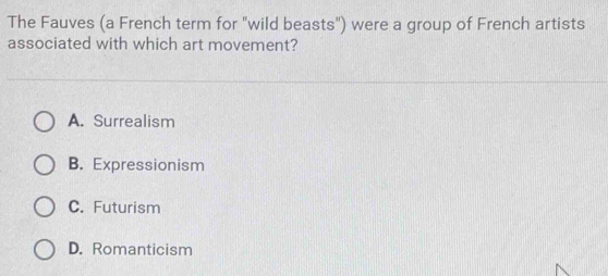 The Fauves (a French term for "wild beasts") were a group of French artists
associated with which art movement?
A. Surrealism
B. Expressionism
C. Futurism
D. Romanticism
