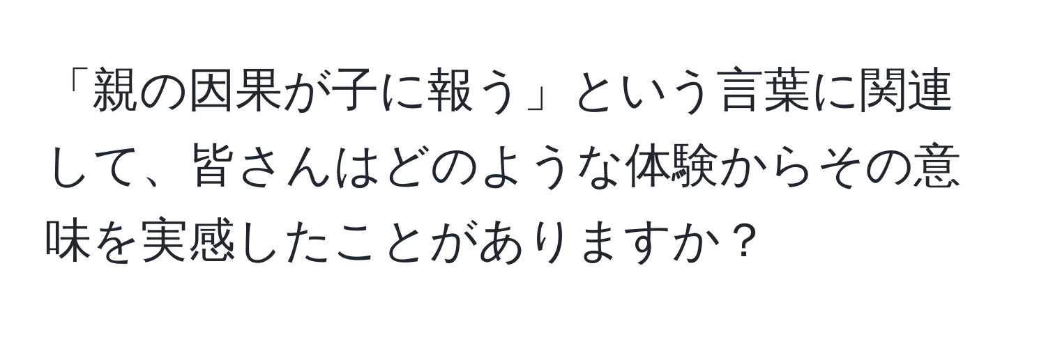 「親の因果が子に報う」という言葉に関連して、皆さんはどのような体験からその意味を実感したことがありますか？