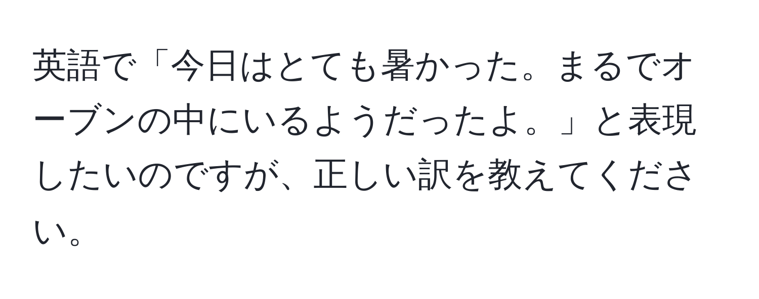 英語で「今日はとても暑かった。まるでオーブンの中にいるようだったよ。」と表現したいのですが、正しい訳を教えてください。